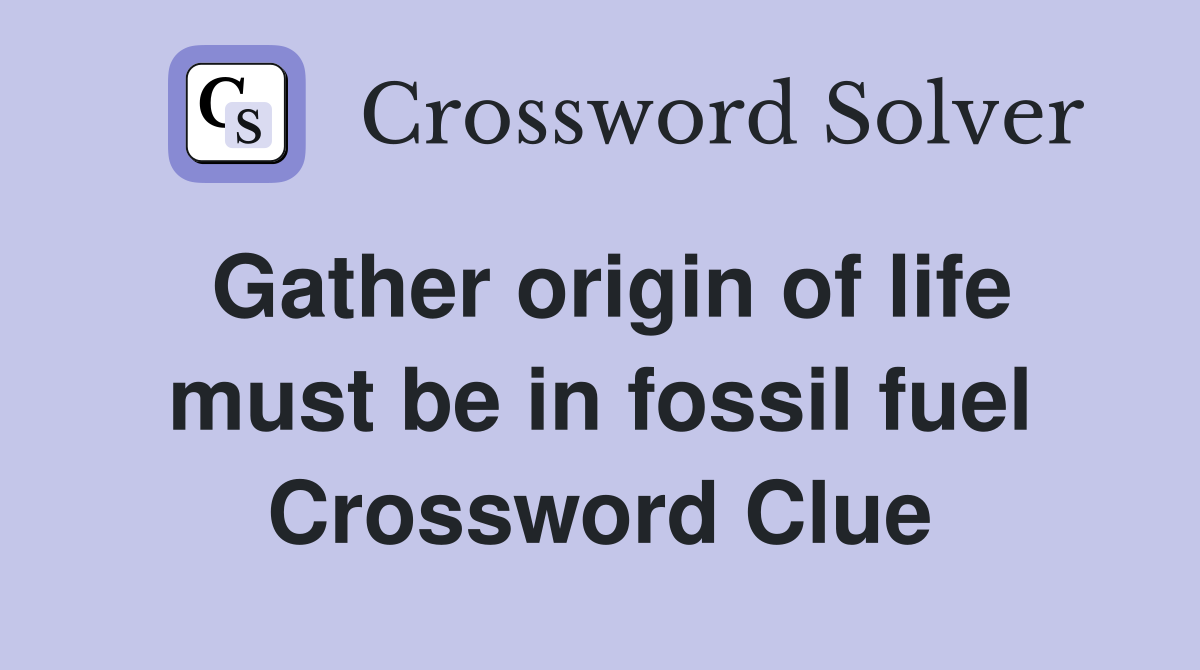 Gather origin of life must be in fossil fuel Crossword Clue