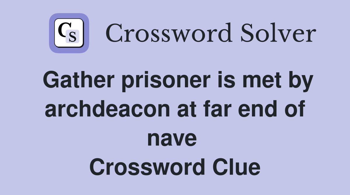 Gather prisoner is met by archdeacon at far end of nave  Crossword Clue