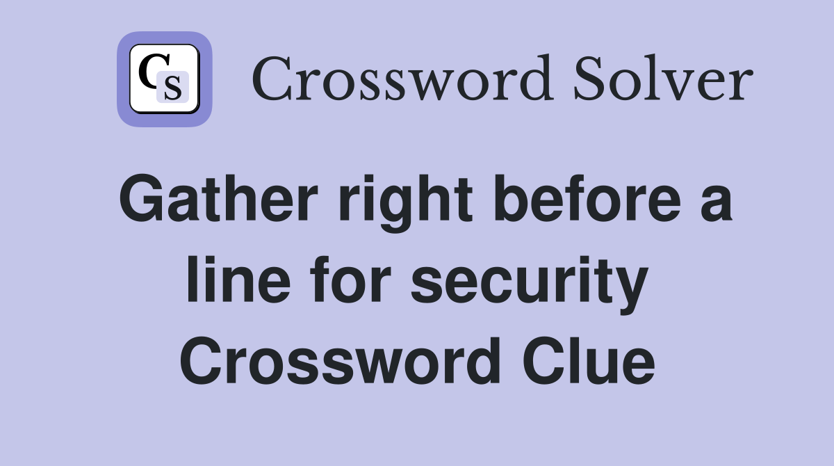 Gather right before a line for security Crossword Clue