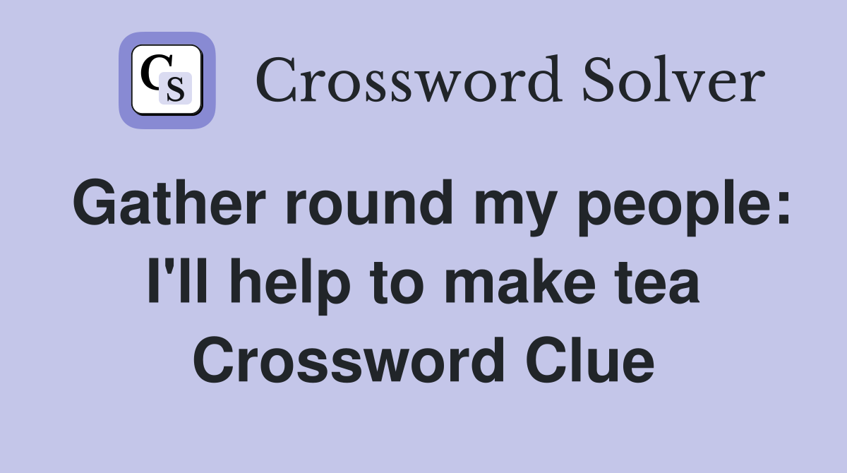 Gather round my people: I'll help to make tea Crossword Clue