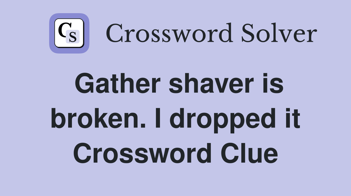 Gather shaver is broken. I dropped it Crossword Clue