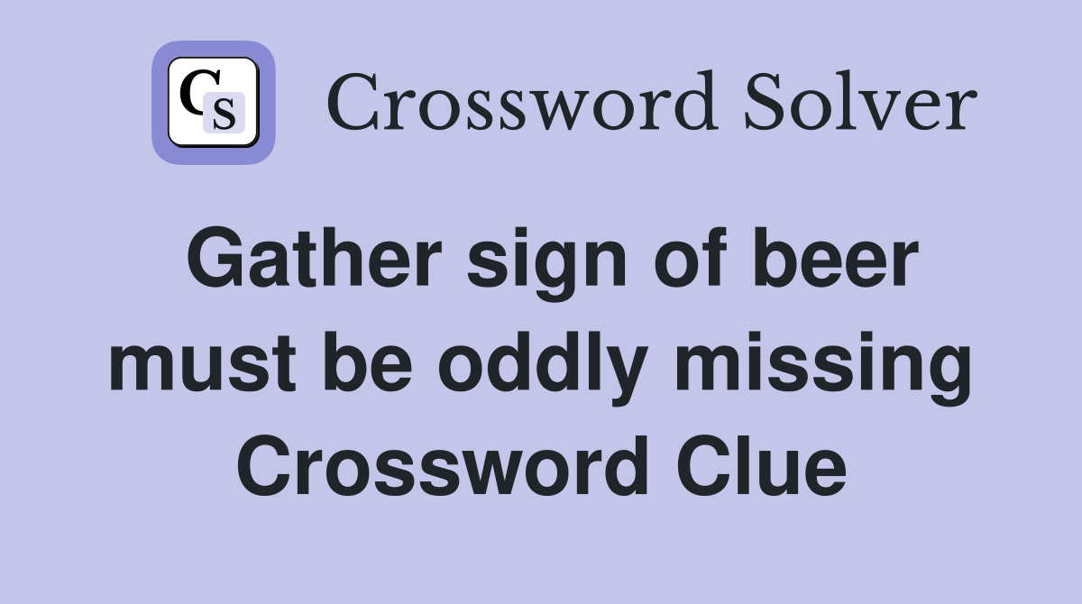 Gather sign of beer must be oddly missing Crossword Clue