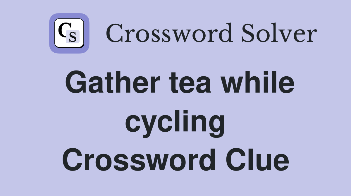 Gather tea while cycling Crossword Clue