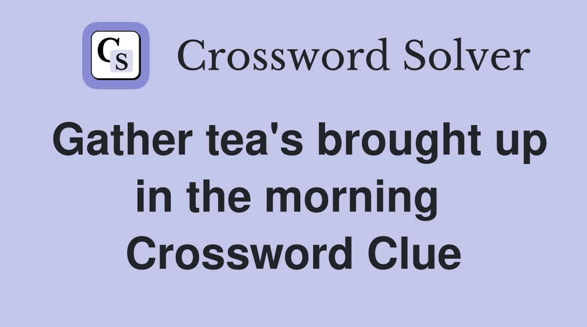 Gather tea's brought up in the morning  Crossword Clue