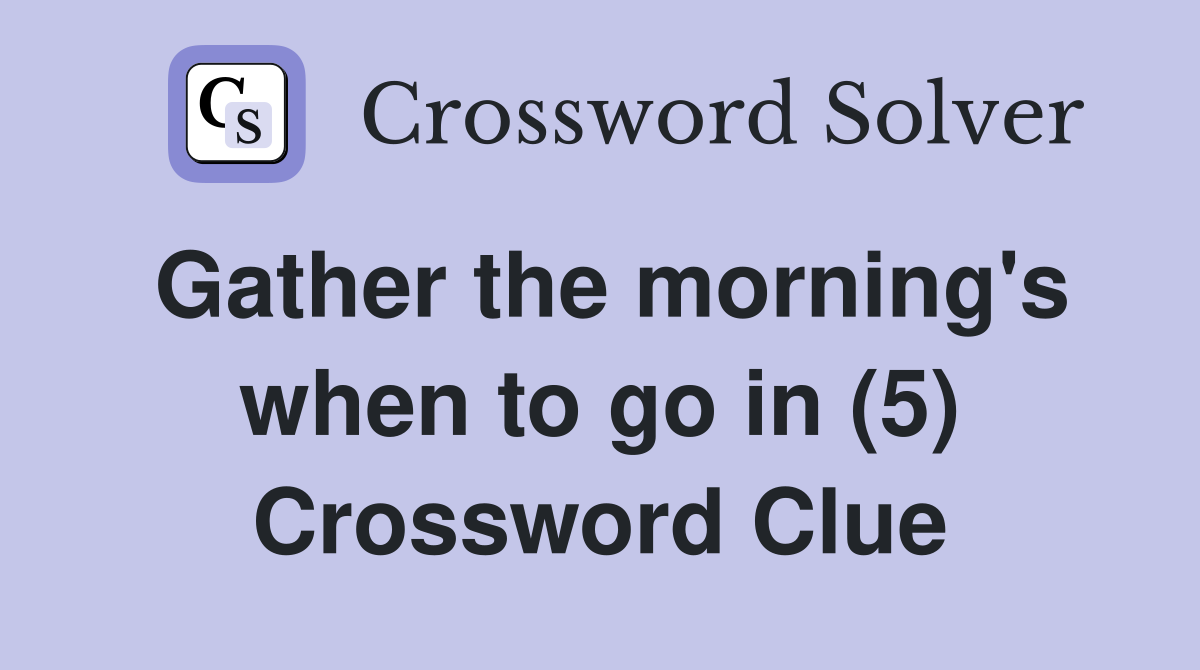 Gather the morning's when to go in (5) Crossword Clue