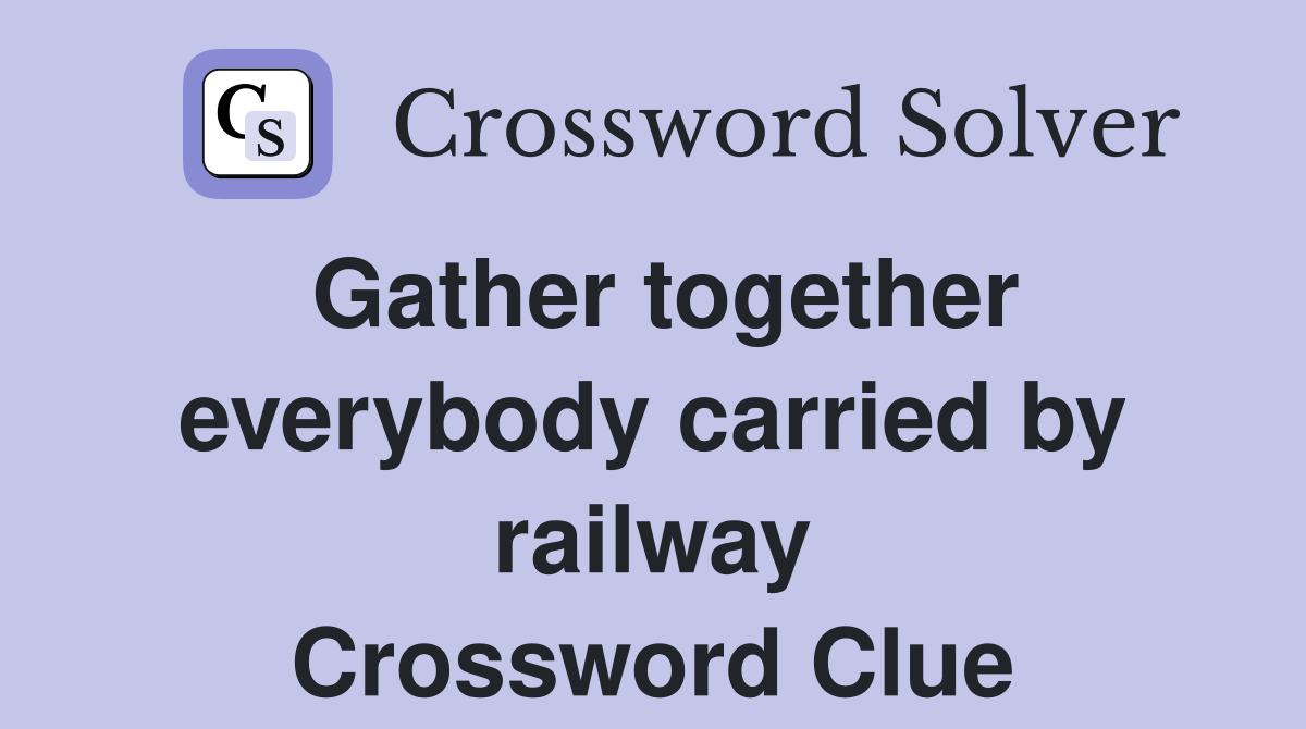 Gather together everybody carried by railway Crossword Clue