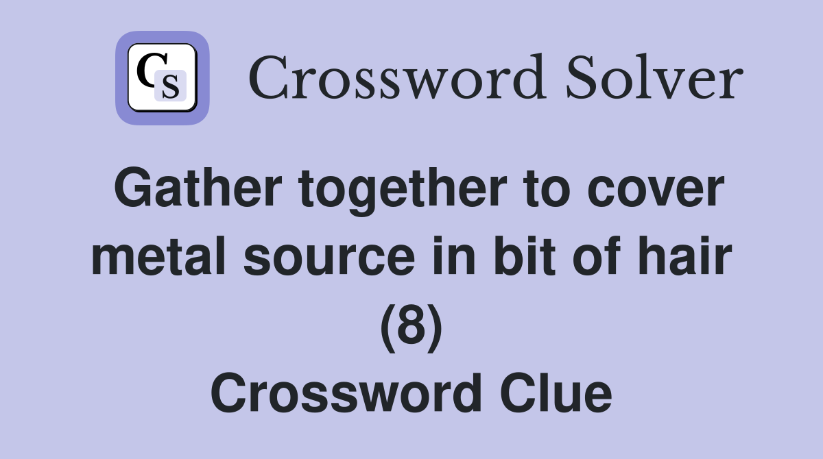 Gather together to cover metal source in bit of hair (8) Crossword Clue