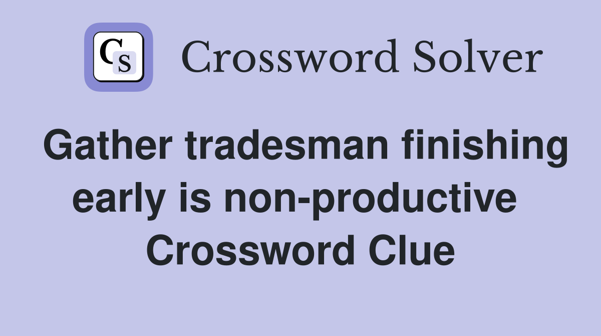 Gather tradesman finishing early is non-productive  Crossword Clue