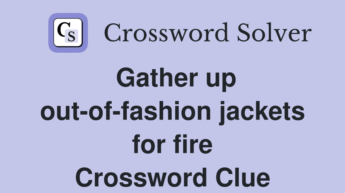 Gather up out-of-fashion jackets for fire Crossword Clue