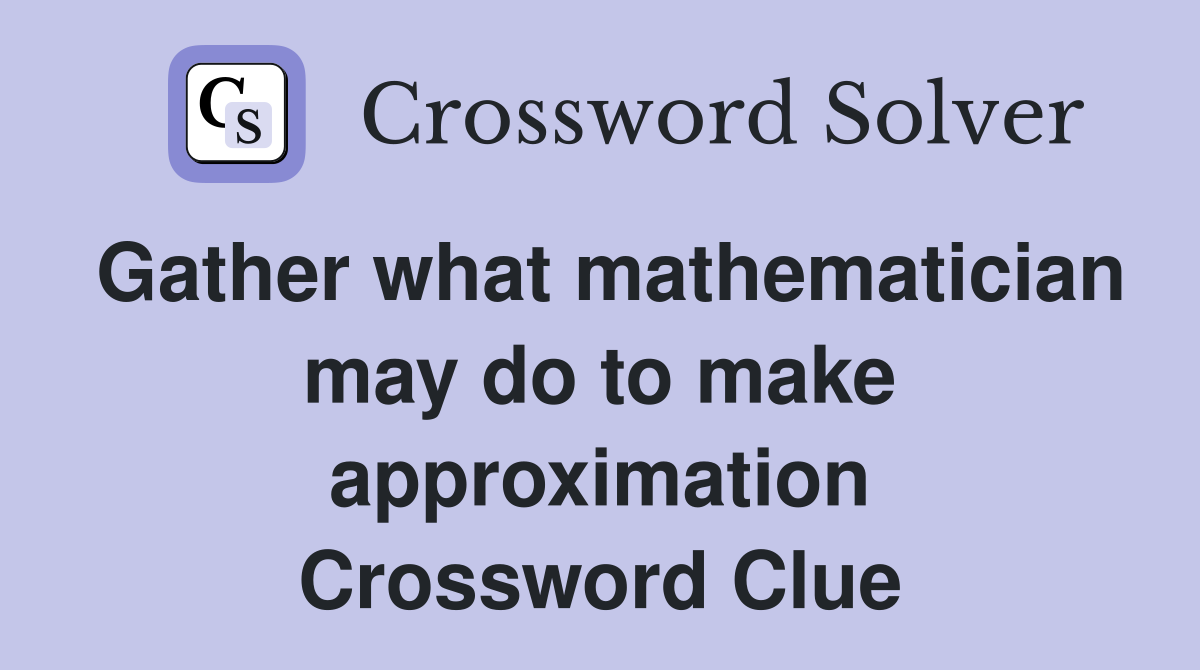 Gather what mathematician may do to make approximation Crossword Clue