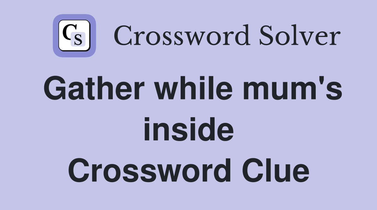 Gather while mum's inside Crossword Clue