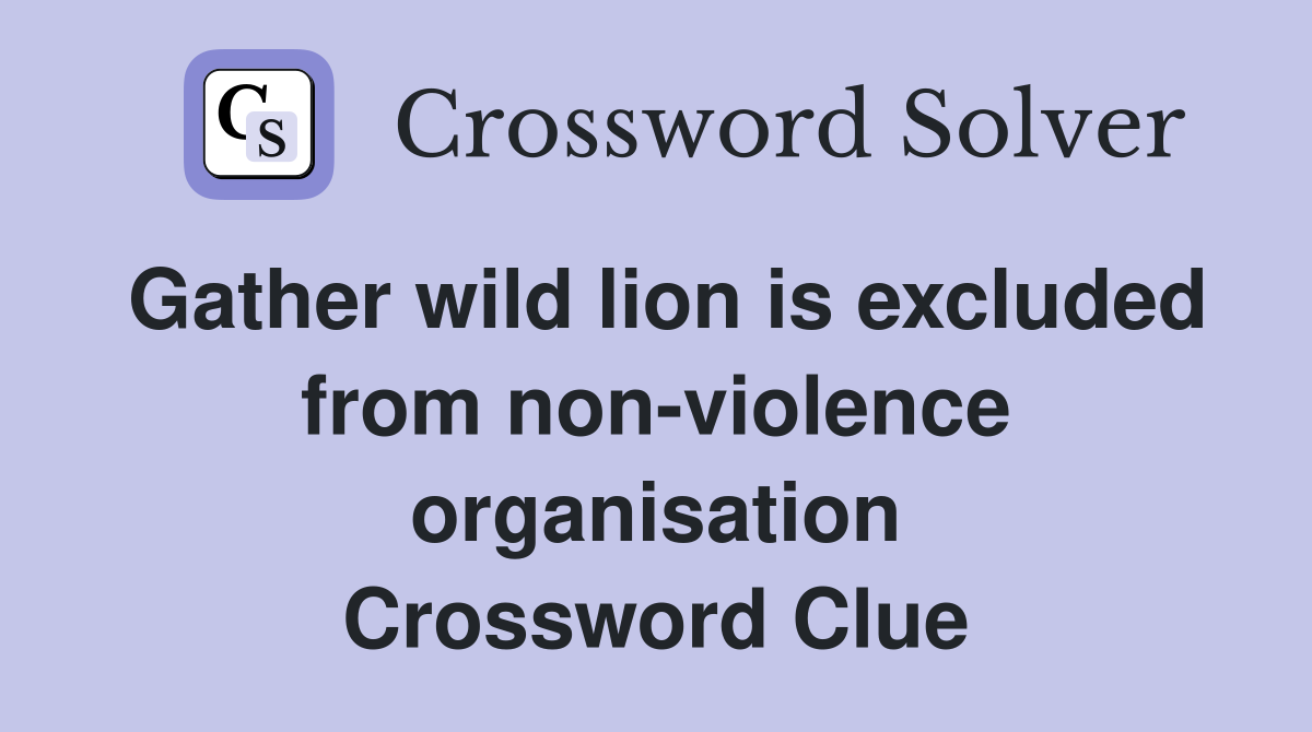 Gather wild lion is excluded from non-violence organisation Crossword Clue
