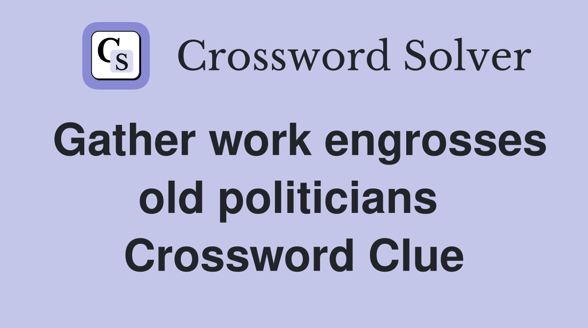 Gather work engrosses old politicians  Crossword Clue