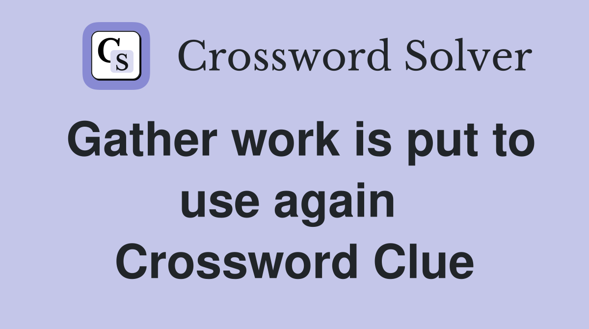 Gather work is put to use again  Crossword Clue