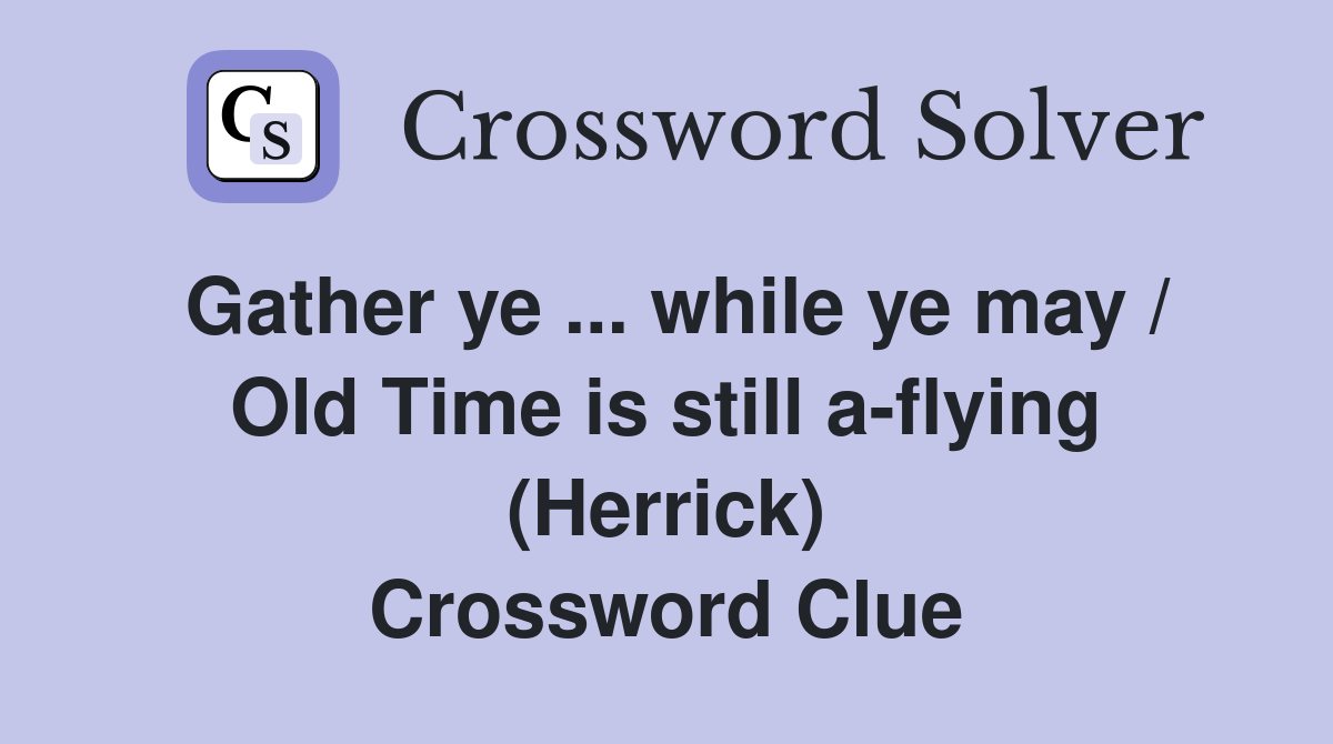 Gather ye ... while ye may / Old Time is still a-flying (Herrick) Crossword Clue