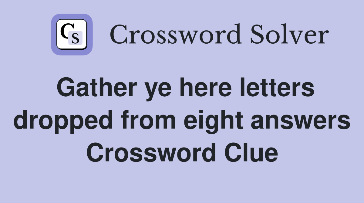 Gather ye here letters dropped from eight answers Crossword Clue