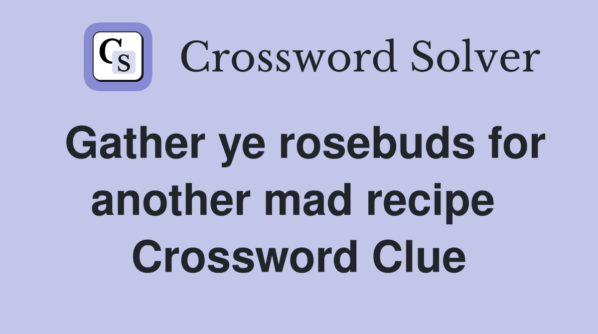 Gather ye rosebuds for another mad recipe  Crossword Clue