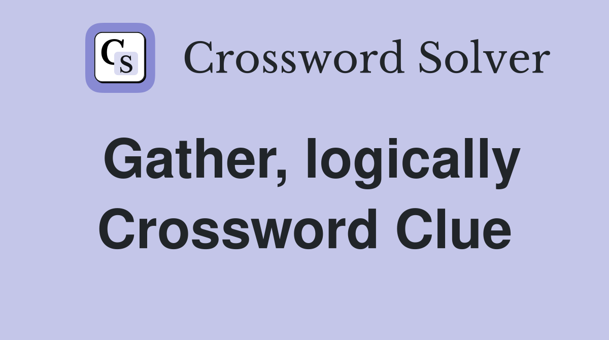 Gather, logically Crossword Clue