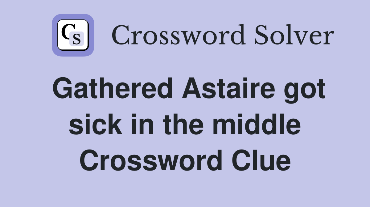 Gathered Astaire got sick in the middle Crossword Clue