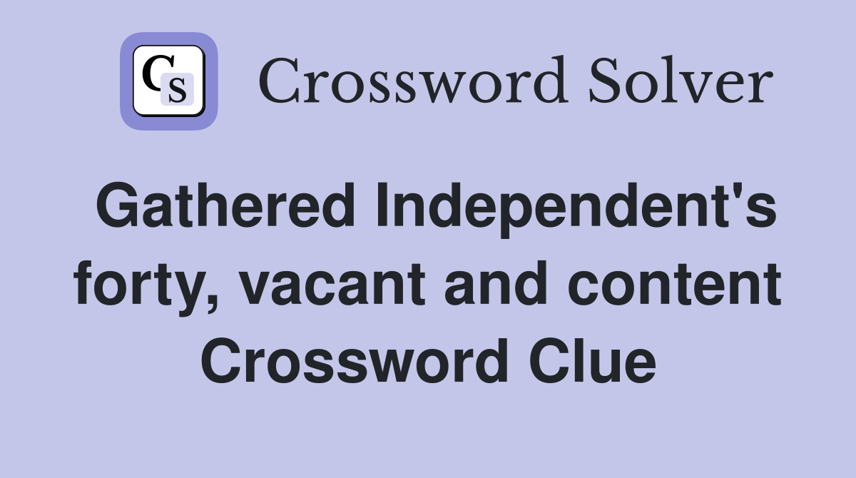 Gathered Independent's forty, vacant and content Crossword Clue