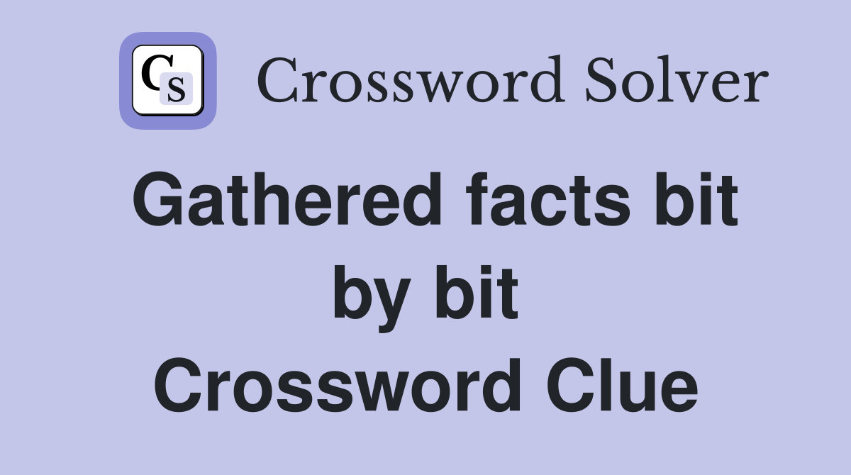 Gathered facts bit by bit Crossword Clue