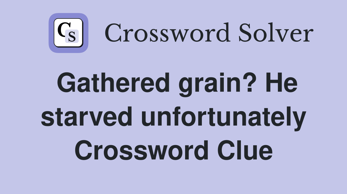 Gathered grain? He starved unfortunately Crossword Clue