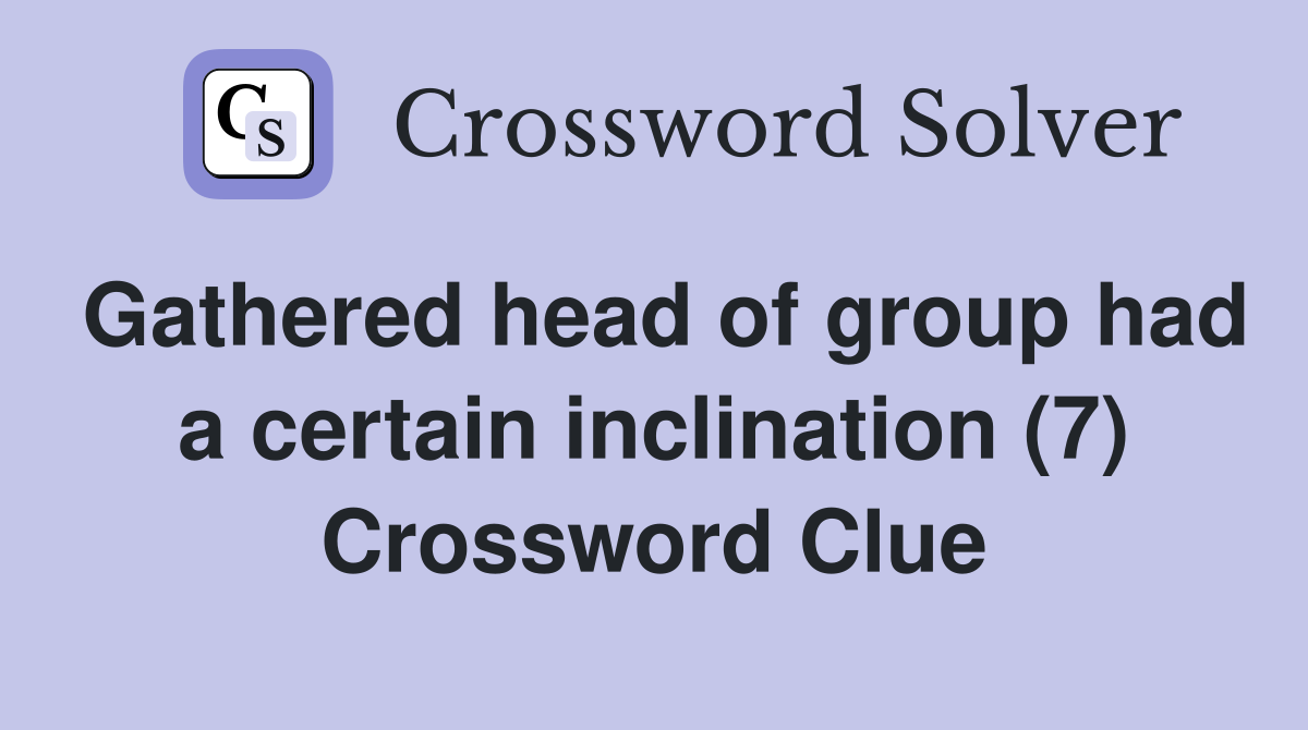 Gathered head of group had a certain inclination (7) Crossword Clue