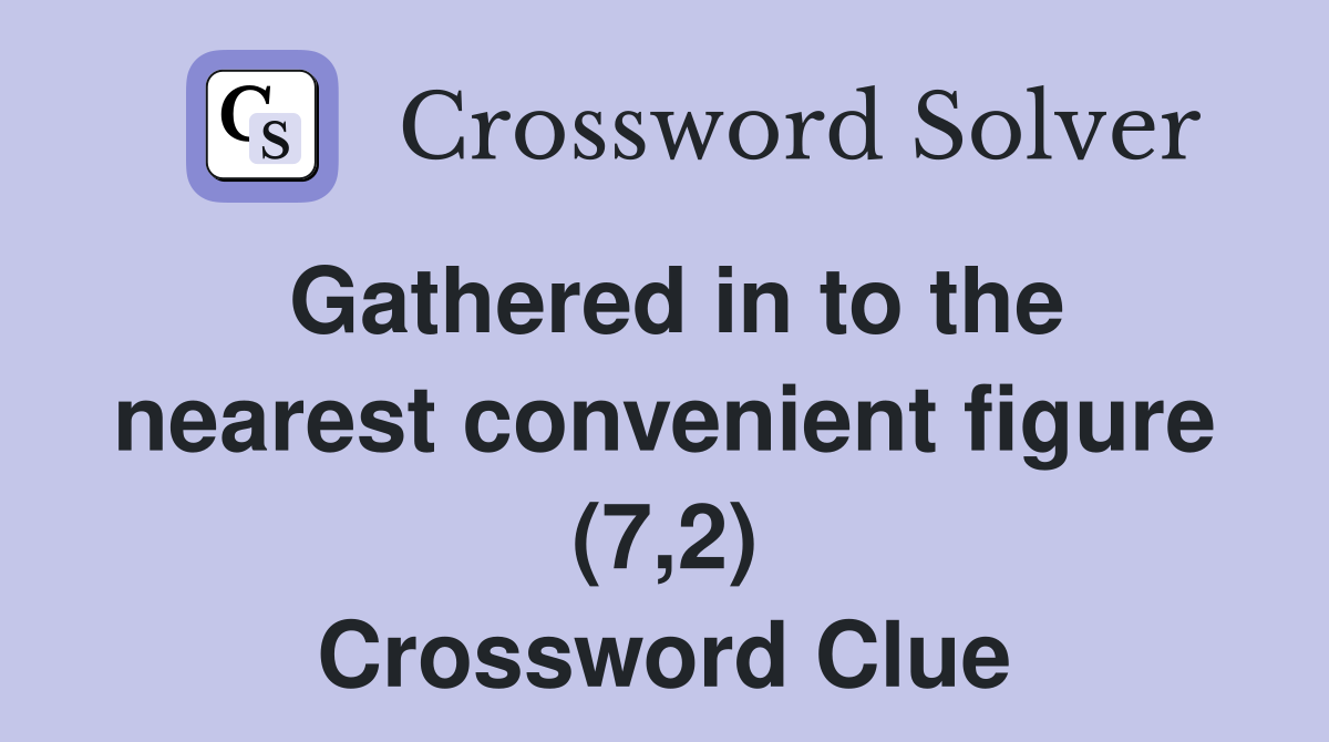 Gathered in to the nearest convenient figure (7,2) Crossword Clue