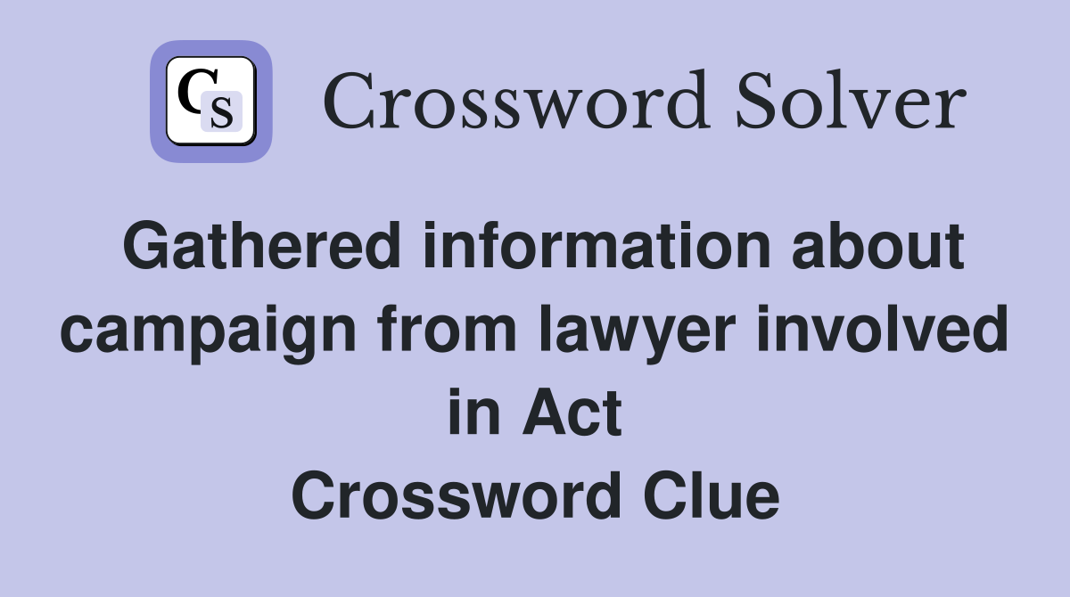 Gathered information about campaign from lawyer involved in Act Crossword Clue