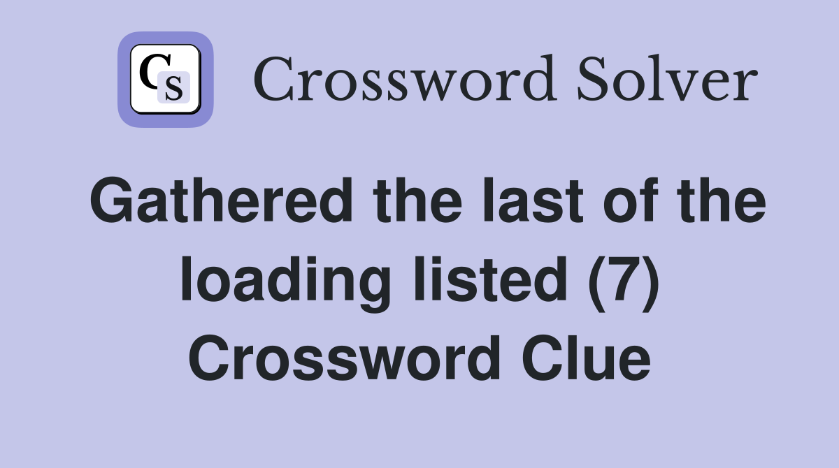 Gathered the last of the loading listed (7) Crossword Clue