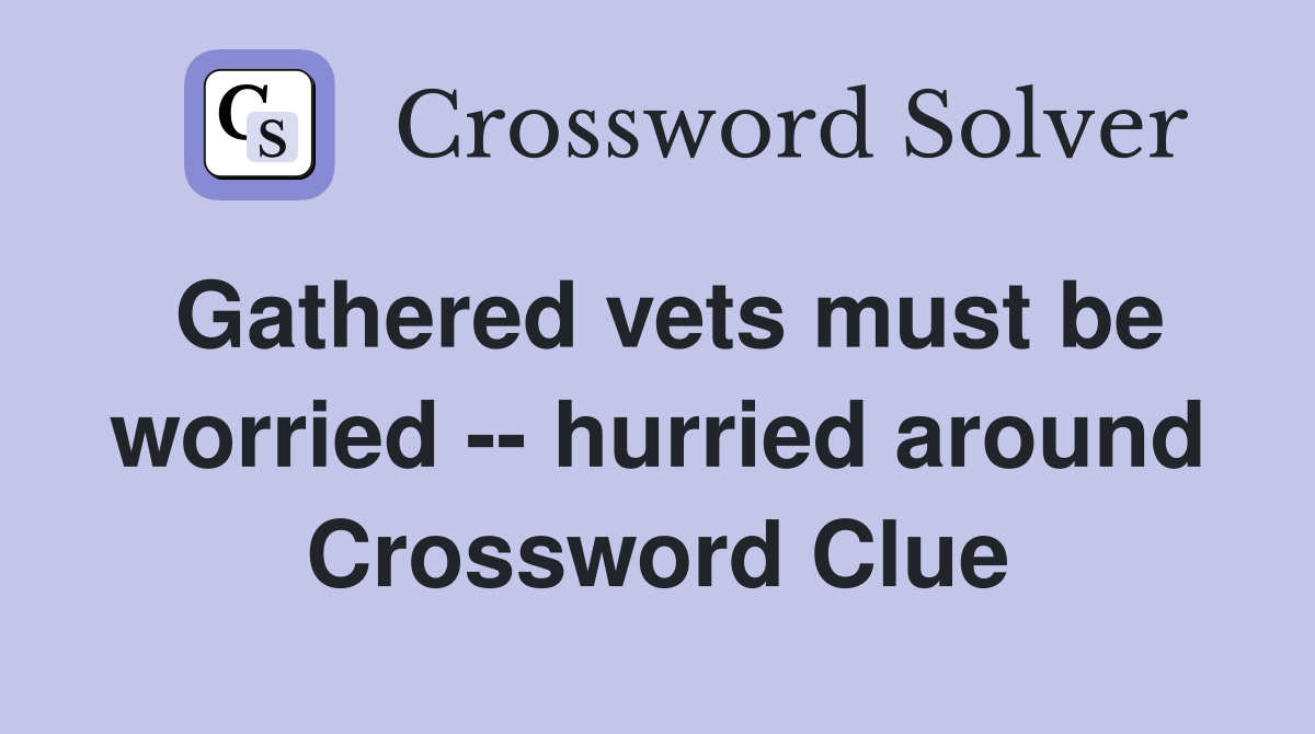Gathered vets must be worried -- hurried around Crossword Clue