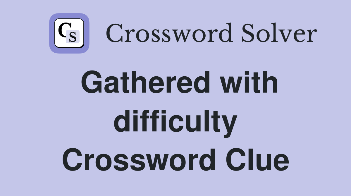 Gathered with difficulty Crossword Clue