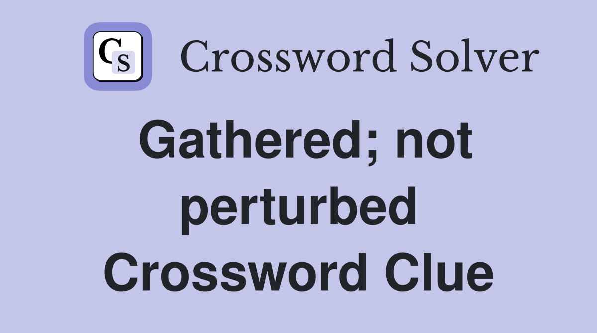 Gathered; not perturbed Crossword Clue