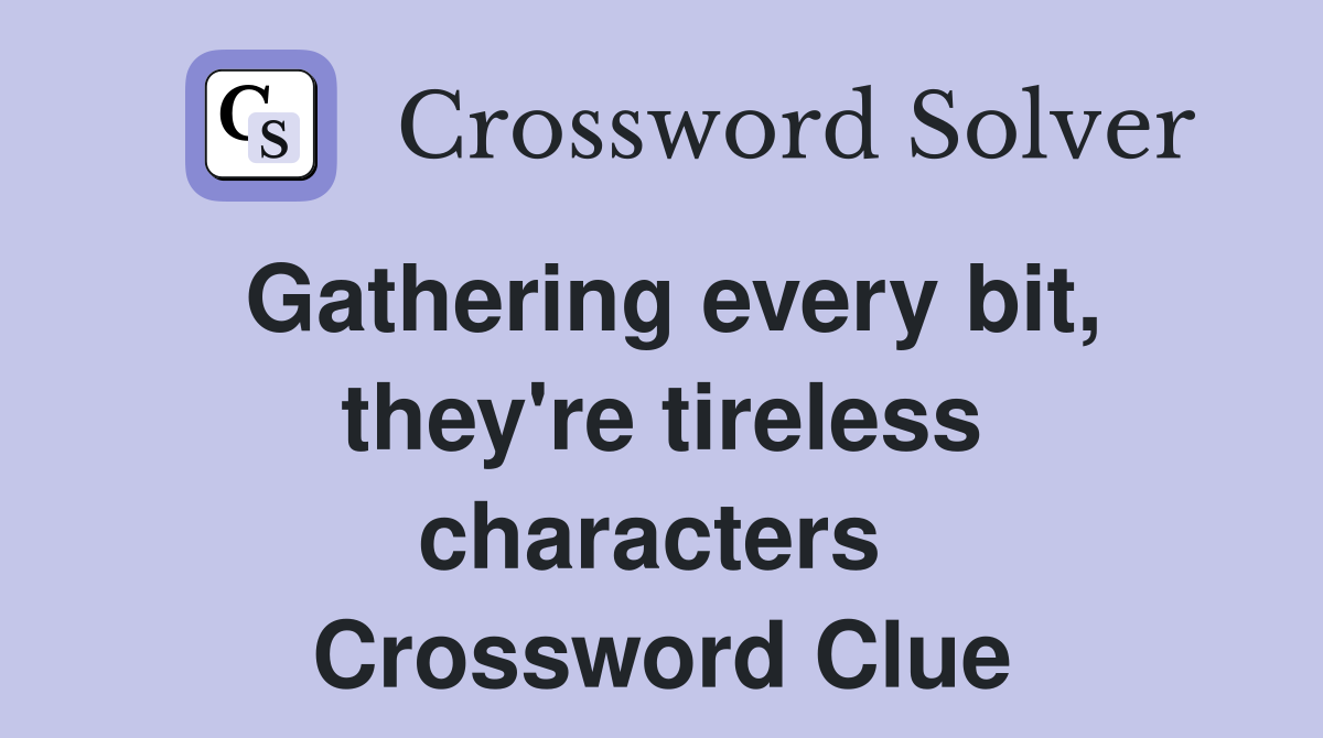 Gathering every bit, they're tireless characters  Crossword Clue