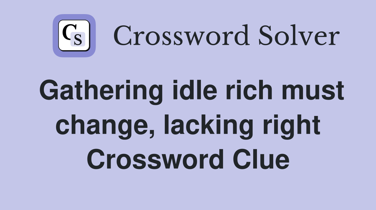 Gathering idle rich must change, lacking right Crossword Clue