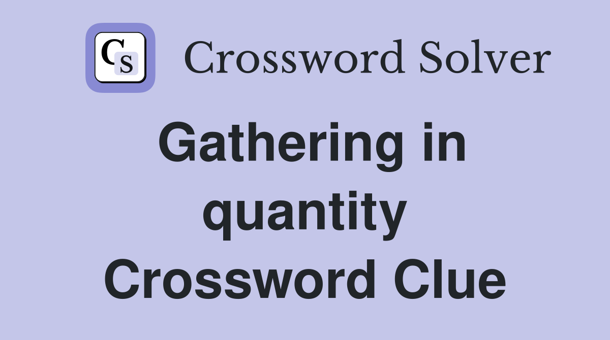 Gathering in quantity Crossword Clue