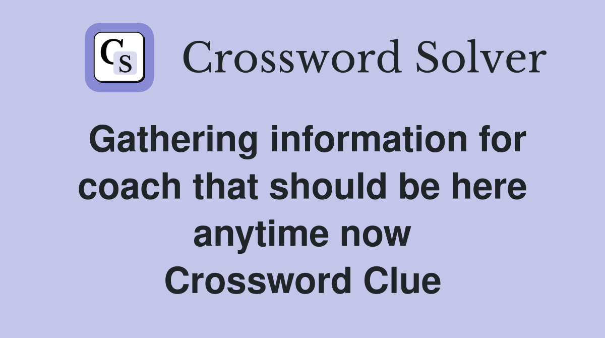 Gathering information for coach that should be here anytime now Crossword Clue