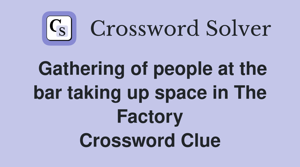 Gathering of people at the bar taking up space in The Factory Crossword Clue
