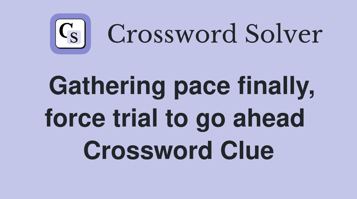 Gathering pace finally, force trial to go ahead  Crossword Clue