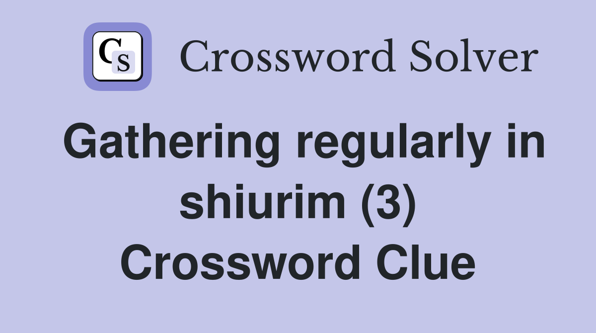 Gathering regularly in shiurim (3) Crossword Clue