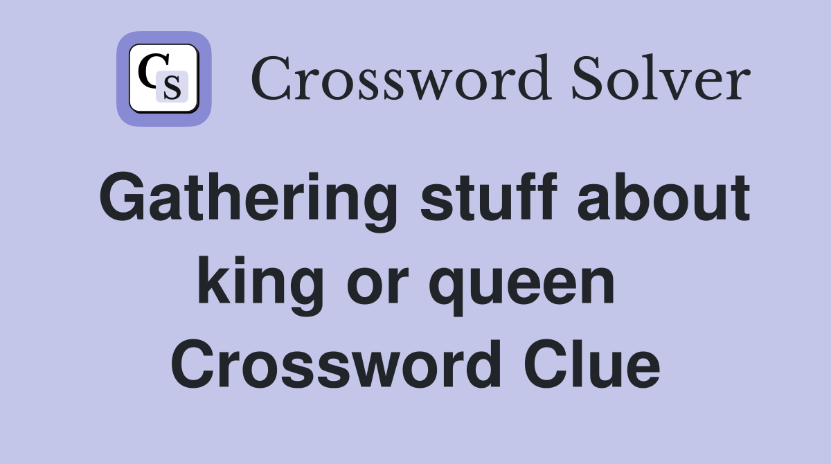 Gathering stuff about king or queen  Crossword Clue