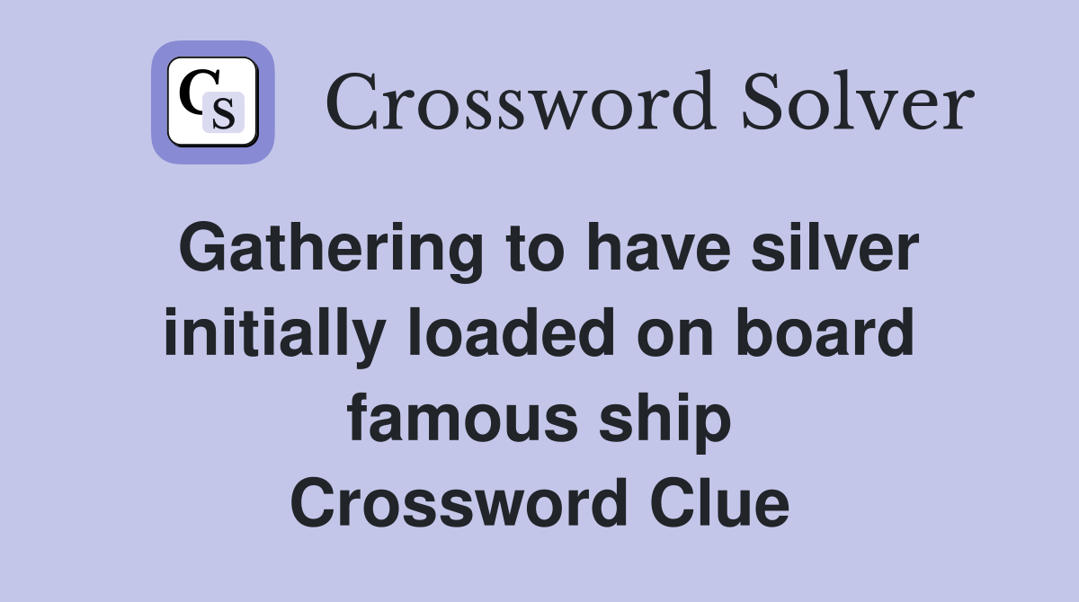 Gathering to have silver initially loaded on board famous ship Crossword Clue