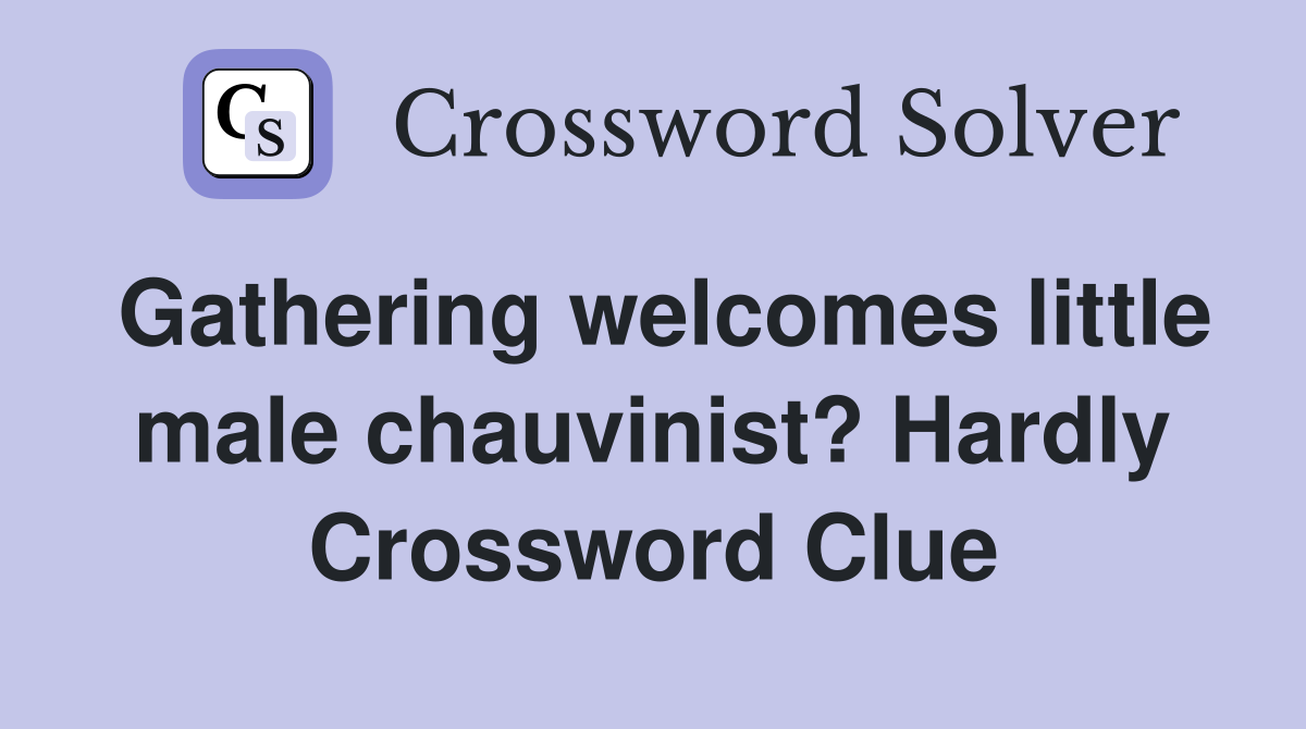 Gathering welcomes little male chauvinist? Hardly Crossword Clue