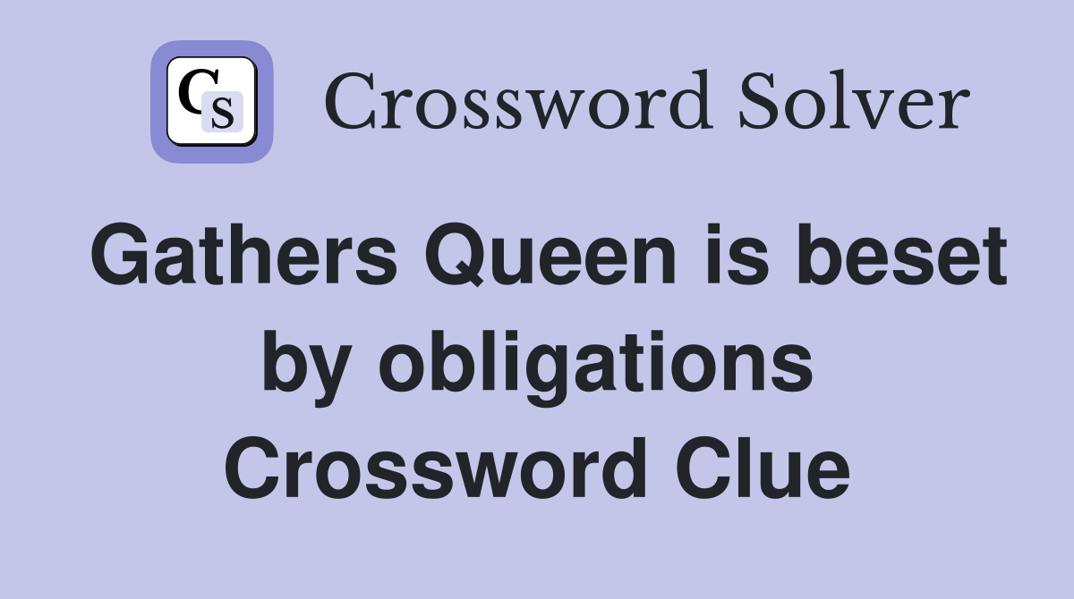Gathers Queen is beset by obligations Crossword Clue