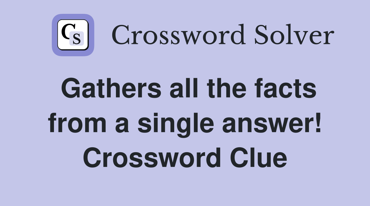 Gathers all the facts from a single answer! Crossword Clue
