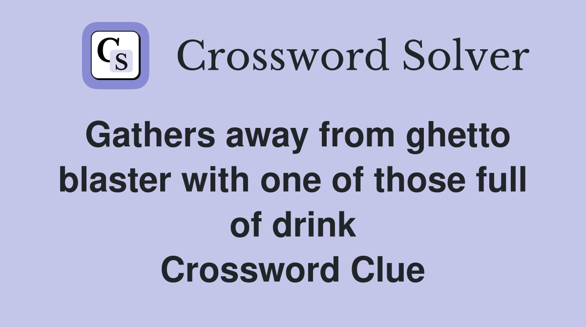 Gathers away from ghetto blaster with one of those full of drink Crossword Clue