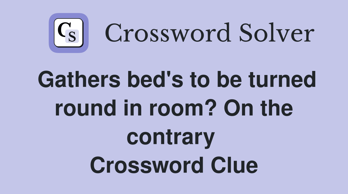 Gathers bed's to be turned round in room? On the contrary  Crossword Clue