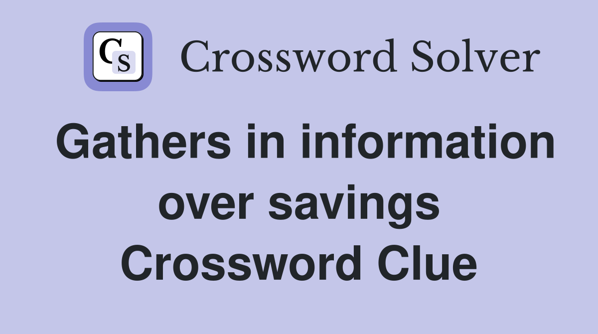 Gathers in information over savings Crossword Clue
