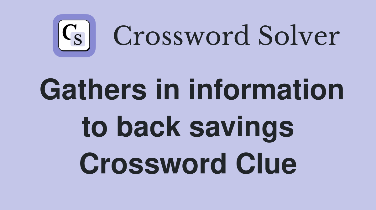 Gathers in information to back savings Crossword Clue