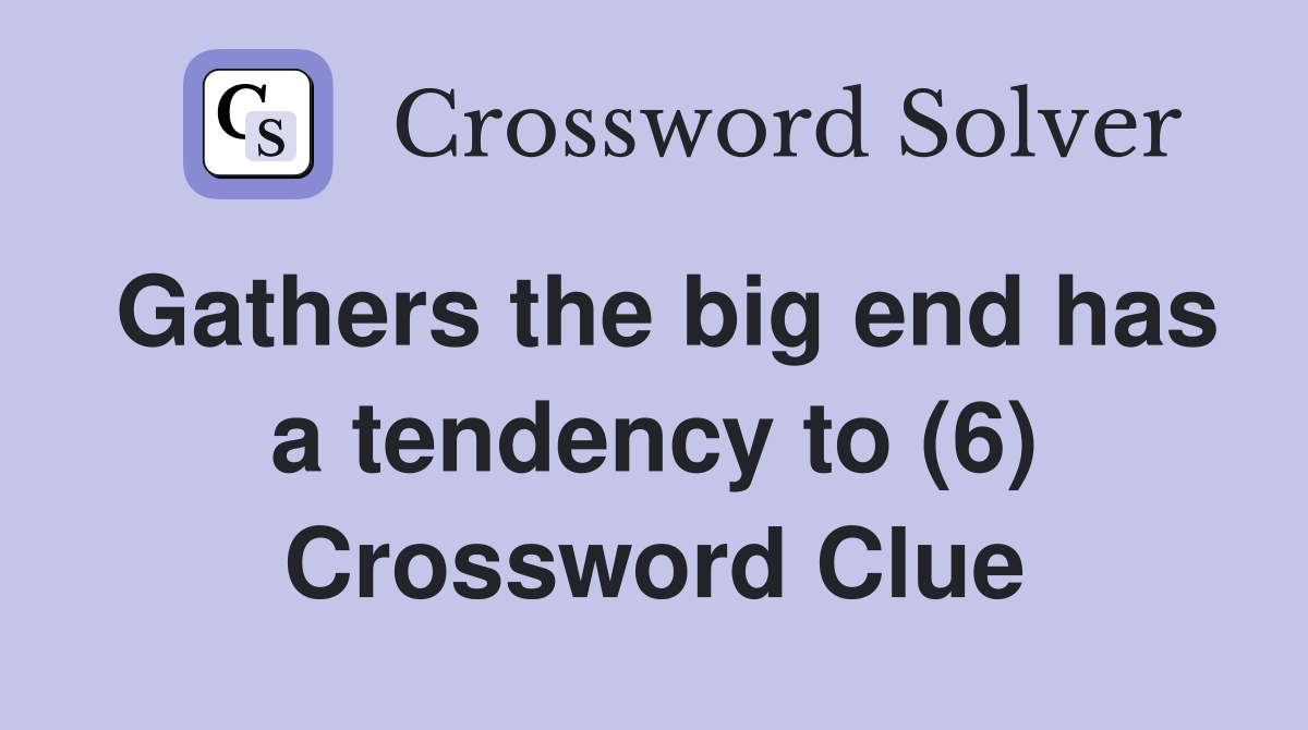 Gathers the big end has a tendency to (6) Crossword Clue
